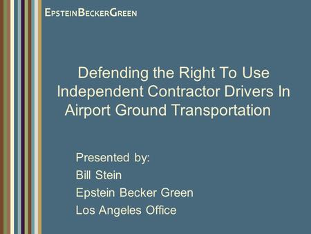 Defending the Right To Use Independent Contractor Drivers In Airport Ground Transportation Presented by: Bill Stein Epstein Becker Green Los Angeles Office.