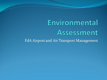 FdA Airport and Air Transport Management. Objectives Discuss the different methods of environmental assessment. Investigate what methods are used to help.