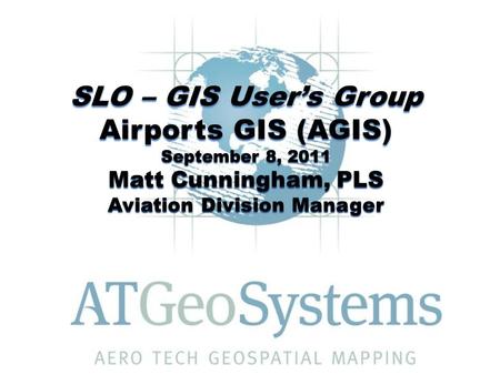 SLO – GIS User’s Group Airports GIS (AGIS) September 8, 2011 Matt Cunningham, PLS Aviation Division Manager.