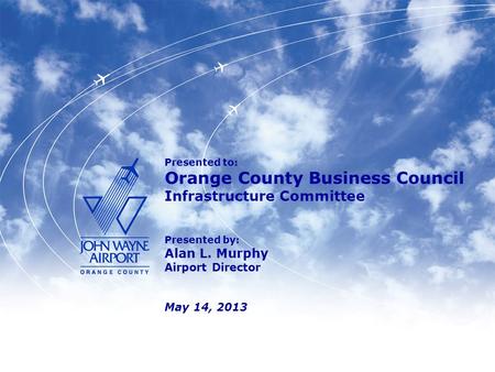 Presented to: Orange County Business Council Infrastructure Committee Presented by: Alan L. Murphy Airport Director May 14, 2013.