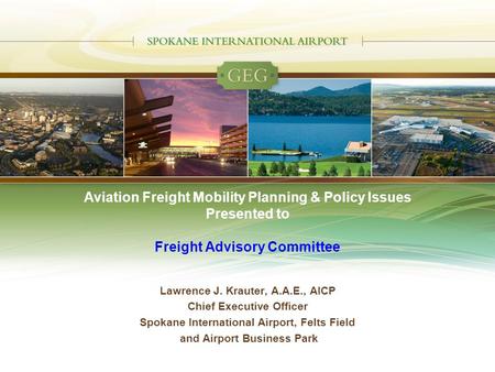 Aviation Freight Mobility Planning & Policy Issues Presented to Freight Advisory Committee Lawrence J. Krauter, A.A.E., AICP Chief Executive Officer Spokane.