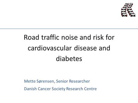 Road traffic noise and risk for cardiovascular disease and diabetes Mette Sørensen, Senior Researcher Danish Cancer Society Research Centre.