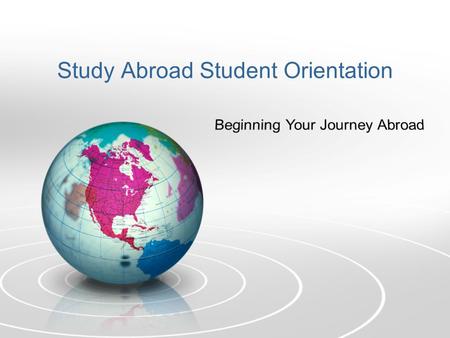 Study Abroad Student Orientation Overview of the Orientation Program Topics Covered in Orientation: Before You Go While Youre There Cross Cultural Learning.