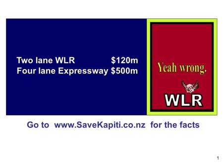 Go to www.SaveKapiti.co.nz for the facts 1 Two lane WLR $120m Four lane Expressway $500m.