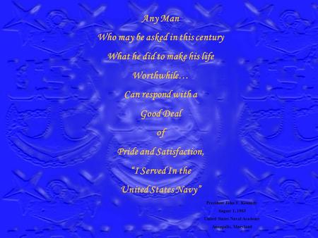 Any Man Who may be asked in this century What he did to make his life Worthwhile… Can respond with a Good Deal of Pride and Satisfaction, I Served In.