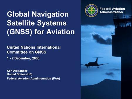 Global Navigation Satellite Systems (GNSS) for Aviation United Nations International Committee on GNSS 1 - 2 December, 2005 Ken Alexander United States.