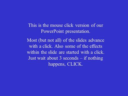 This is the mouse click version of our PowerPoint presentation. Most (but not all) of the slides advance with a click. Also some of the effects within.