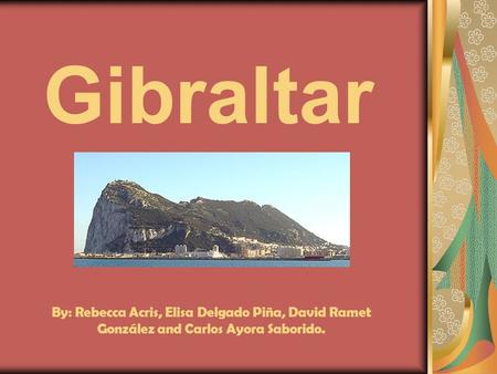 Gibraltar By: Rebecca Acris, Elisa Delgado Piña, David Ramet González and Carlos Ayora Saborido.