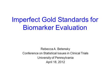 Imperfect Gold Standards for Biomarker Evaluation Rebecca A. Betensky Conference on Statistical Issues in Clinical Trials University of Pennsylvania April.