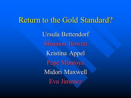 Return to the Gold Standard? Ursula Bettendorf Shannon Bowen Kristina Appel Pepe Montoya Midori Maxwell Eva Jimenez.