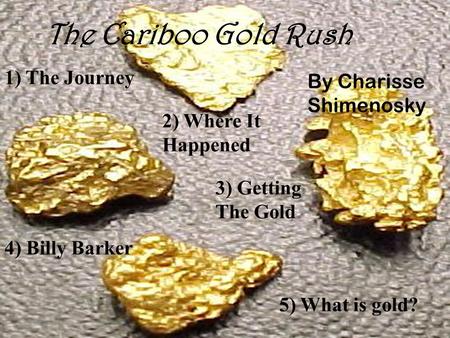 4) Billy Barker The Cariboo Gold Rush 1) The Journey 2) Where It Happened 3) Getting The Gold 5) What is gold? By Charisse Shimenosky.