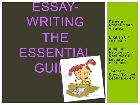 Pamela Sarahi Meda Alvarez English 6 th semester Subject: Estrategias y Recursos III. Lectura y Escritura Teacher: Diego Samuel Zepeda Acero ESSAY- WRITING.