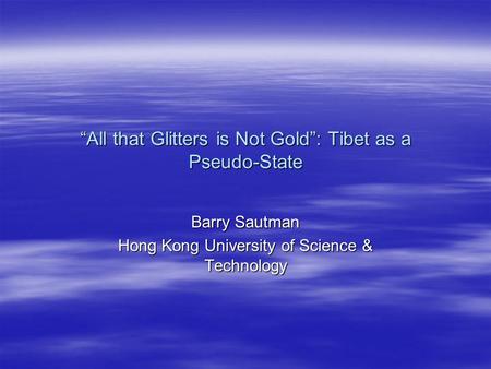 All that Glitters is Not Gold: Tibet as a Pseudo-State Barry Sautman Hong Kong University of Science & Technology.