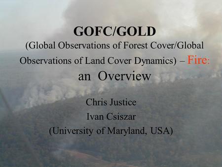 GOFC/GOLD (Global Observations of Forest Cover/Global Observations of Land Cover Dynamics) – Fire : an Overview Chris Justice Ivan Csiszar (University.