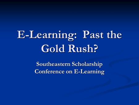 E-Learning: Past the Gold Rush? Southeastern Scholarship Conference on E-Learning.