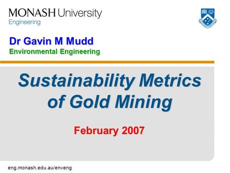 Eng.monash.edu.au/enveng Dr Gavin M Mudd Environmental Engineering Sustainability Metrics of Gold Mining February 2007.