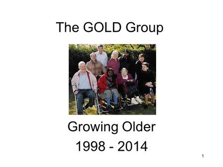 1 The GOLD Group Growing Older 1998 - 2014. 2 Getting together Started in 1998 to help the GOLD programme. Originally 9 members over 50 & 3 supporters.