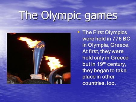 The Olympic games The First Olympics were held in 776 BC in Olympia, Greece. At first, they were held only in Greece but in 19 th century, they began to.