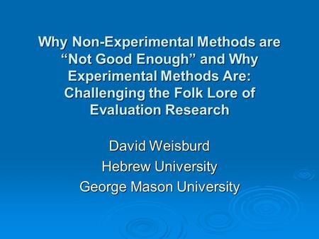 Why Non-Experimental Methods are Not Good Enough and Why Experimental Methods Are: Challenging the Folk Lore of Evaluation Research David Weisburd Hebrew.