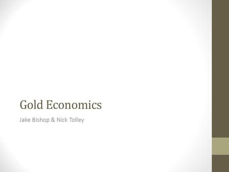 Gold Economics Jake Bishop & Nick Tolley. Properties of gold Gold is bright yellow and has a high luster It is the most malleable and ductile of all the.