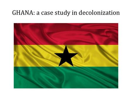 GHANA: a case study in decolonization. Introduction The history of Ghana centers around gold, colonialism, slavery, independence, chaos and hope. Today,