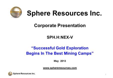 Sphere Resources Inc. Corporate Presentation SPH.H:NEX-V Successful Gold Exploration Begins In The Best Mining Camps May 2013 www.sphereresources.com 1.