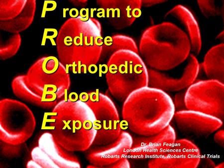 P rogram to R educe O rthopedic B lood E xposure Dr. Brian Feagan London Health Sciences Centre Robarts Research Institute, Robarts Clinical Trials.