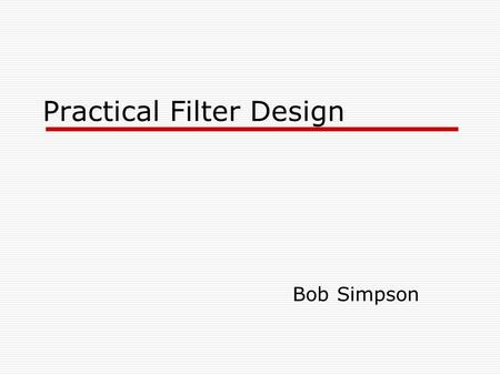 Practical Filter Design Bob Simpson. Presentation Outline What does practical filter design mean? Picking a substrate, easy, right? How big was that?