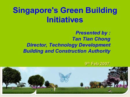 Presented by : Tan Tian Chong Director, Technology Development Building and Construction Authority Singapore's Green Building Initiatives 9 th Feb 2007.