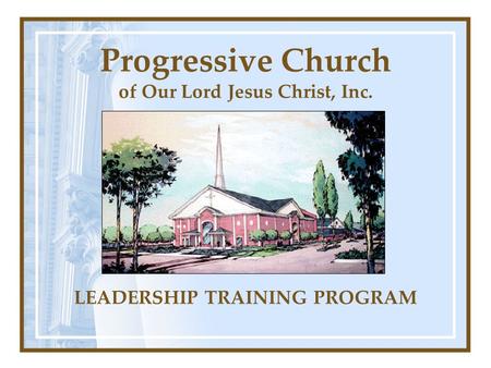 Progressive Church of Our Lord Jesus Christ, Inc. LEADERSHIP TRAINING PROGRAM.