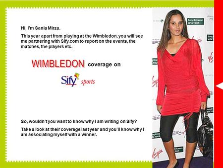 Coverage on Hi, Im Sania Mirza. This year apart from playing at the Wimbledon, you will see me partnering with Sify.com to report on the events, the matches,