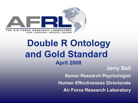 Double R Ontology and Gold Standard April 2008 Jerry Ball Senior Research Psychologist Human Effectiveness Directorate Air Force Research Laboratory.