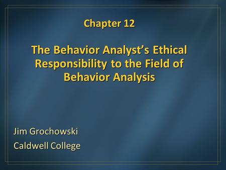 Chapter 12 The Behavior Analysts Ethical Responsibility to the Field of Behavior Analysis Jim Grochowski Caldwell College.