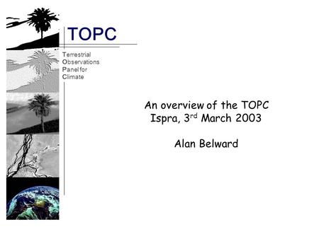 Terrestrial Observations Panel for Climate TOPC TOPC Terrestrial Observations Panel for Climate An overview of the TOPC Ispra, 3 rd March 2003 Alan Belward.