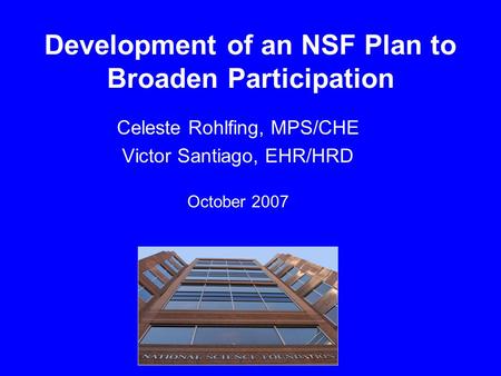 Development of an NSF Plan to Broaden Participation Celeste Rohlfing, MPS/CHE Victor Santiago, EHR/HRD October 2007.