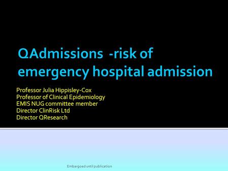 Professor Julia Hippisley-Cox Professor of Clinical Epidemiology EMIS NUG committee member Director ClinRisk Ltd Director QResearch Embargoed until publication.