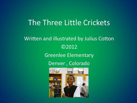 The Three Little Crickets Written and illustrated by Julius Cotton ©2012 Greenlee Elementary Denver, Colorado.