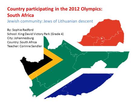 Country participating in the 2012 Olympics: South Africa Jewish community: Jews of Lithuanian descent By: Sophie Radford School: King David Victory Park.