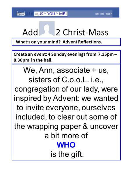 Add 2 Christ-Mass Whats on your mind? Advent Reflections. Create an event: 4 Sunday evenings from 7.15pm – 8.30pm in the hall. We, Ann, associate + us,