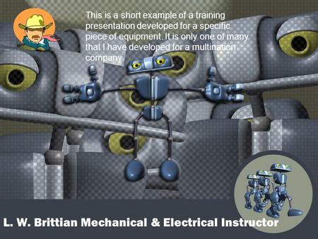 L. W. Brittian Mechanical & Electrical Instructor This is a short example of a training presentation developed for a specific piece of equipment. It is.