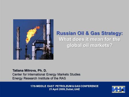 Russian Oil & Gas Strategy: What does it mean for the global oil markets? 17th MIDDLE EAST PETROLEUM & GAS CONFERENCE 21 April 2009, Dubai, UAE Tatiana.