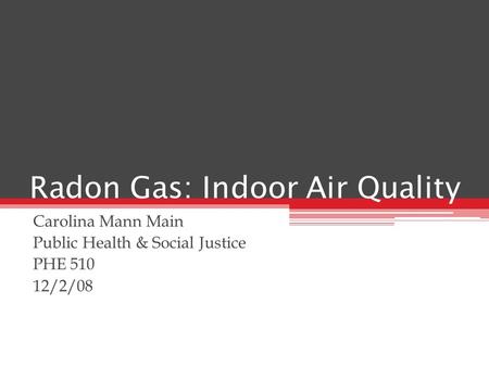 Radon Gas: Indoor Air Quality Carolina Mann Main Public Health & Social Justice PHE 510 12/2/08.