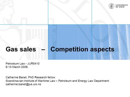 Gas sales – Competition aspects Petroleum Law - JUR5410 6-13 March 2008. Catherine Banet, PhD Research fellow Scandinavian Institute of Maritime Law –