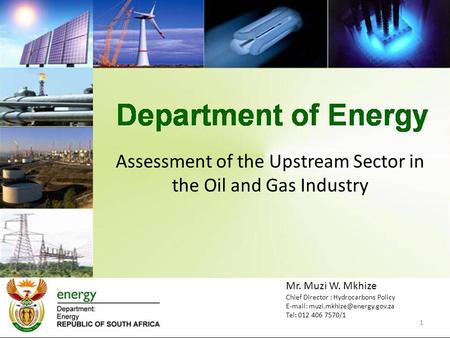 Assessment of the Upstream Sector in the Oil and Gas Industry 1 Mr. Muzi W. Mkhize Chief Director : Hydrocarbons Policy