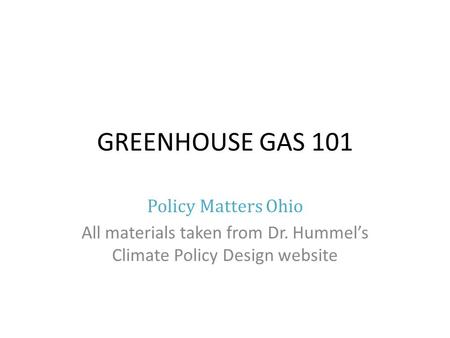 GREENHOUSE GAS 101 Policy Matters Ohio All materials taken from Dr. Hummels Climate Policy Design website.