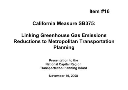 Item #16 California Measure SB375: Linking Greenhouse Gas Emissions Reductions to Metropolitan Transportation Planning Presentation to the National Capital.