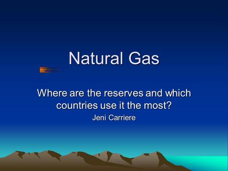 Natural Gas Where are the reserves and which countries use it the most? Jeni Carriere.