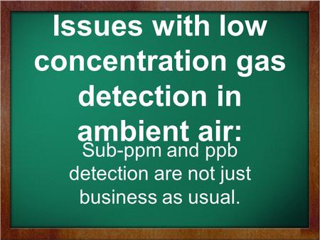 Issues with low concentration gas detection in ambient air: Sub-ppm and ppb detection are not just business as usual.