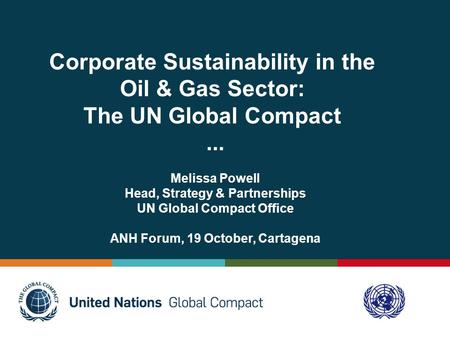 Corporate Sustainability in the Oil & Gas Sector: The UN Global Compact... Melissa Powell Head, Strategy & Partnerships UN Global Compact Office ANH Forum,