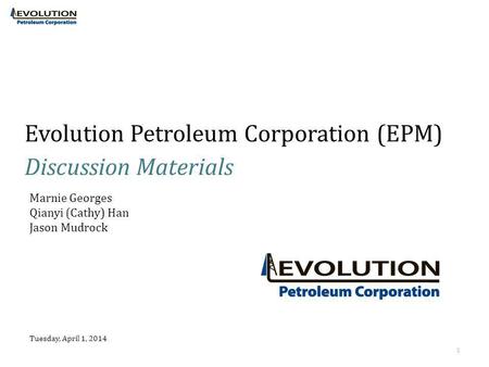 Evolution Petroleum Corporation (EPM) Discussion Materials Tuesday, April 1, 2014 1 Marnie Georges Qianyi (Cathy) Han Jason Mudrock.